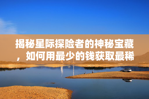 揭秘星际探险者的神秘宝藏，如何用最少的钱获取最稀有的资源