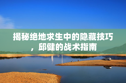揭秘绝地求生中的隐藏技巧，邱健的战术指南