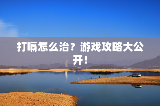 打嗝怎么治？游戏攻略大公开！