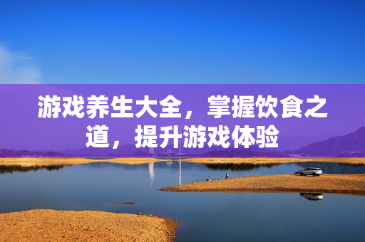 游戏养生大全，掌握饮食之道，提升游戏体验