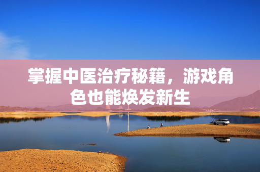 掌握中医治疗秘籍，游戏角色也能焕发新生