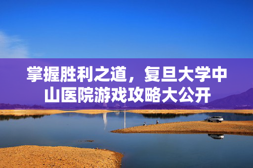 掌握胜利之道，复旦大学中山医院游戏攻略大公开