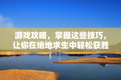 游戏攻略，掌握这些技巧，让你在绝地求生中轻松获胜！