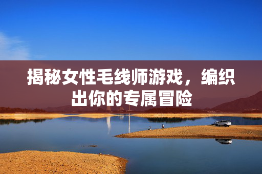 揭秘女性毛线师游戏，编织出你的专属冒险