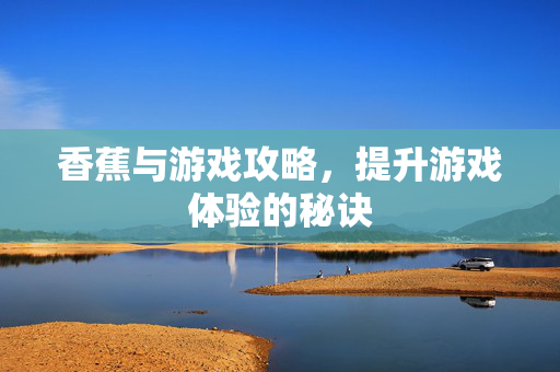 香蕉与游戏攻略，提升游戏体验的秘诀