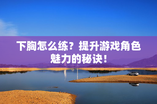 下胸怎么练？提升游戏角色魅力的秘诀！