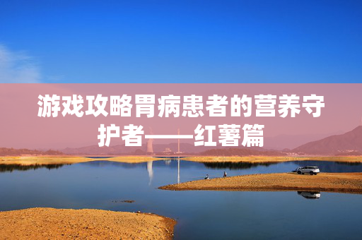 游戏攻略胃病患者的营养守护者——红薯篇