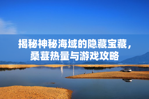 揭秘神秘海域的隐藏宝藏，桑葚热量与游戏攻略