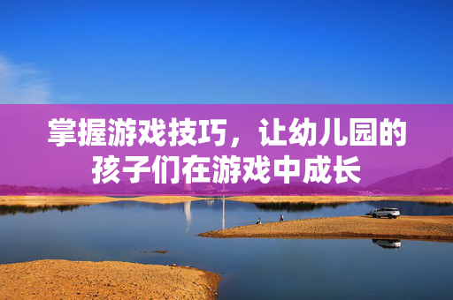 掌握游戏技巧，让幼儿园的孩子们在游戏中成长
