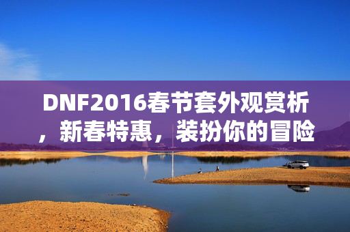 DNF2016春节套外观赏析，新春特惠，装扮你的冒险之旅