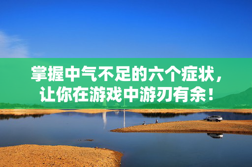 掌握中气不足的六个症状，让你在游戏中游刃有余！