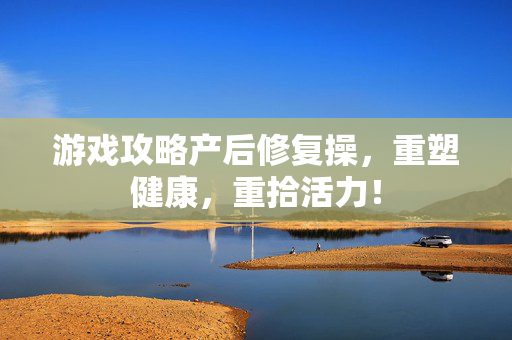 游戏攻略产后修复操，重塑健康，重拾活力！