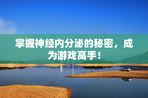 掌握神经内分泌的秘密，成为游戏高手！