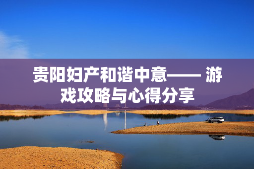 贵阳妇产和谐中意—— 游戏攻略与心得分享