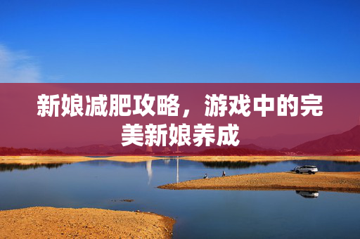 新娘减肥攻略，游戏中的完美新娘养成