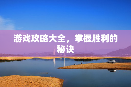 游戏攻略大全，掌握胜利的秘诀