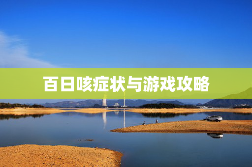 百日咳症状与游戏攻略