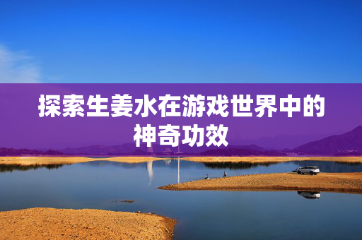 探索生姜水在游戏世界中的神奇功效