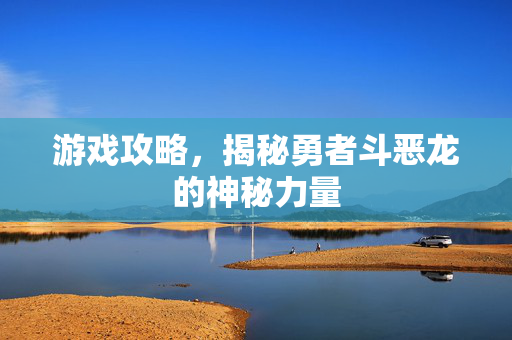 游戏攻略，揭秘勇者斗恶龙的神秘力量