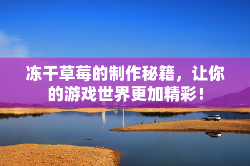 冻干草莓的制作秘籍，让你的游戏世界更加精彩！