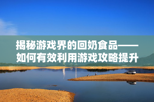 揭秘游戏界的回奶食品——如何有效利用游戏攻略提升游戏体验