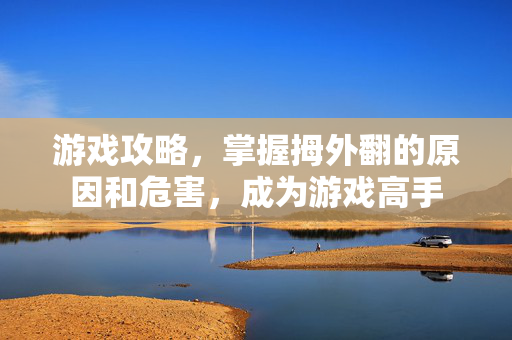 游戏攻略，掌握拇外翻的原因和危害，成为游戏高手