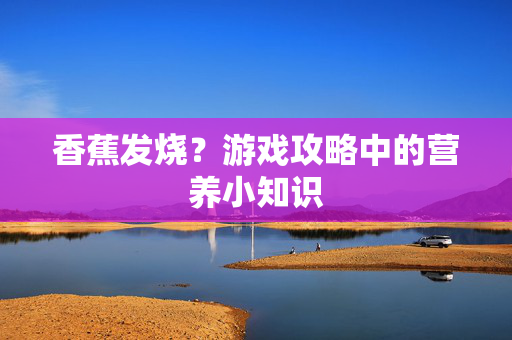 香蕉发烧？游戏攻略中的营养小知识
