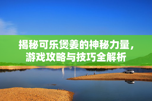 揭秘可乐煲姜的神秘力量，游戏攻略与技巧全解析