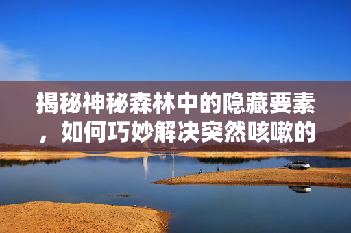 揭秘神秘森林中的隐藏要素，如何巧妙解决突然咳嗽的谜题？