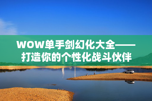 WOW单手剑幻化大全——打造你的个性化战斗伙伴