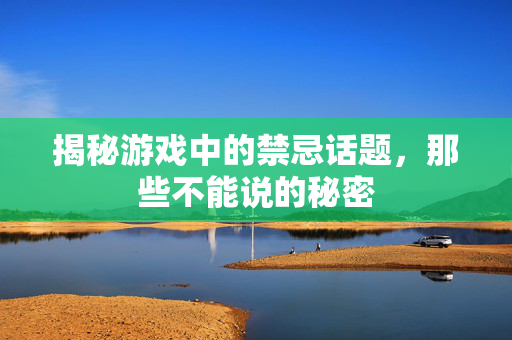 揭秘游戏中的禁忌话题，那些不能说的秘密