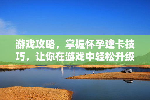 游戏攻略，掌握怀孕建卡技巧，让你在游戏中轻松升级