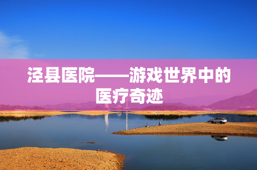 泾县医院——游戏世界中的医疗奇迹
