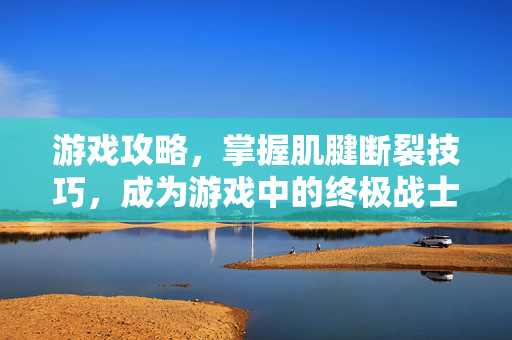 游戏攻略，掌握肌腱断裂技巧，成为游戏中的终极战士