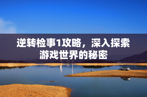 逆转检事1攻略，深入探索游戏世界的秘密