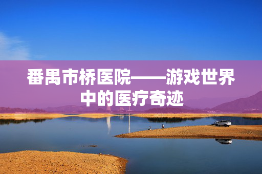 番禺市桥医院——游戏世界中的医疗奇迹