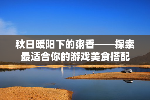 秋日暖阳下的粥香——探索最适合你的游戏美食搭配