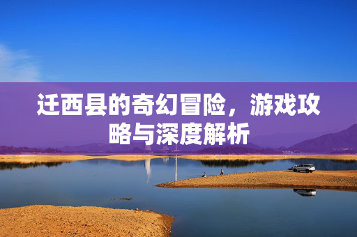 迁西县的奇幻冒险，游戏攻略与深度解析