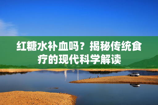 红糖水补血吗？揭秘传统食疗的现代科学解读