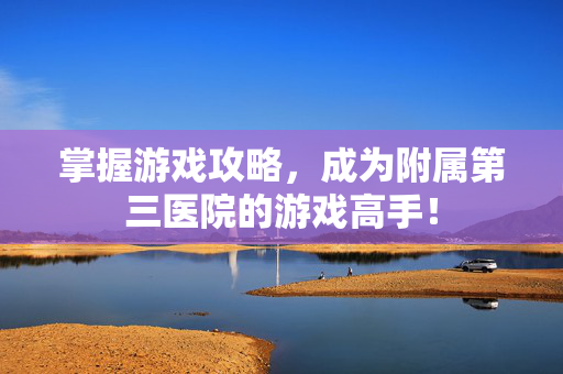 掌握游戏攻略，成为附属第三医院的游戏高手！