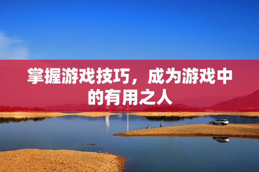 掌握游戏技巧，成为游戏中的有用之人