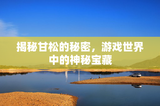 揭秘甘松的秘密，游戏世界中的神秘宝藏
