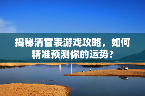 揭秘清宫表游戏攻略，如何精准预测你的运势？