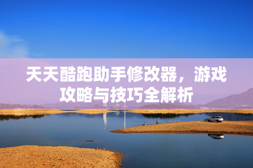 天天酷跑助手修改器，游戏攻略与技巧全解析