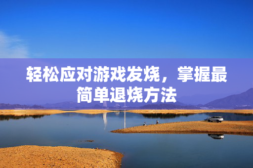 轻松应对游戏发烧，掌握最简单退烧方法