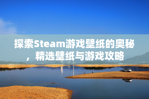 探索Steam游戏壁纸的奥秘，精选壁纸与游戏攻略