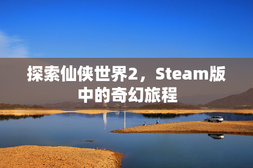 探索仙侠世界2，Steam版中的奇幻旅程