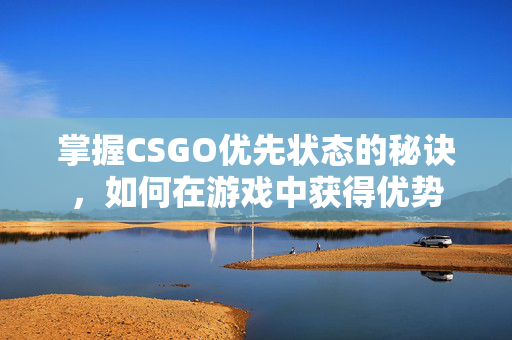 掌握CSGO优先状态的秘诀，如何在游戏中获得优势
