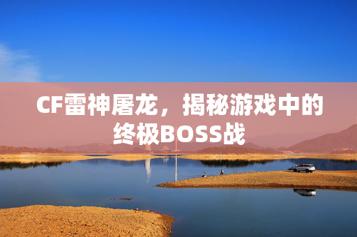 CF雷神屠龙，揭秘游戏中的终极BOSS战
