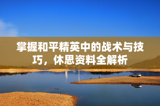 掌握和平精英中的战术与技巧，休思资料全解析